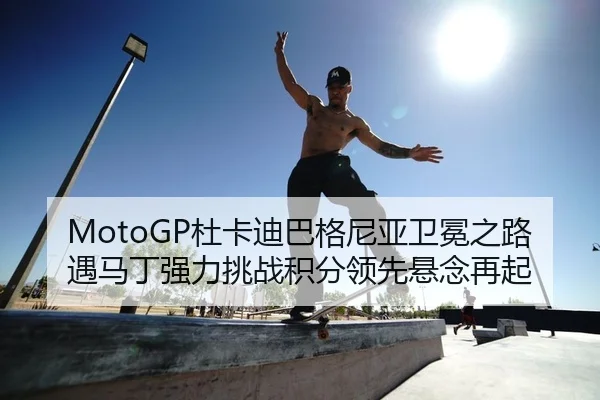MotoGP杜卡迪巴格尼亚卫冕之路遇马丁强力挑战积分领先悬念再起