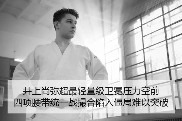井上尚弥超最轻量级卫冕压力空前 四项腰带统一战撮合陷入僵局难以突破